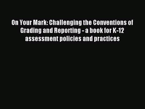 [Download] On Your Mark: Challenging the Conventions of Grading and Reporting - a book for