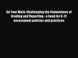 [Download] On Your Mark: Challenging the Conventions of Grading and Reporting - a book for