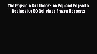 Read The Popsicle Cookbook: Ice Pop and Popsicle Recipes for 50 Delicious Frozen Desserts Ebook