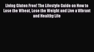 READ FREE E-books Living Gluten Free! The Lifestyle Guide on How to Lose the Wheat Lose the