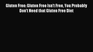READ book Gluten Free: Gluten Free Isn't Free You Probably Don't Need that Gluten Free Diet