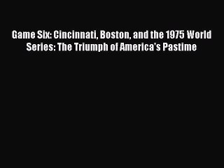 Free [PDF] Downlaod Game Six: Cincinnati Boston and the 1975 World Series: The Triumph of