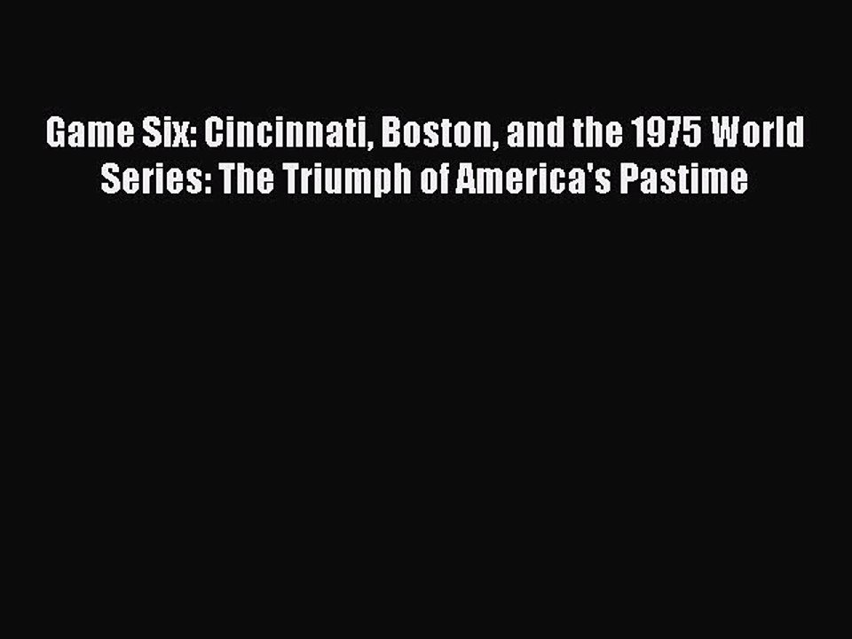 Free [PDF] Downlaod Game Six: Cincinnati Boston and the 1975 World Series: The Triumph of