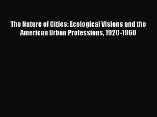 [Download] The Nature of Cities: Ecological Visions and the American Urban Professions 1920-1960