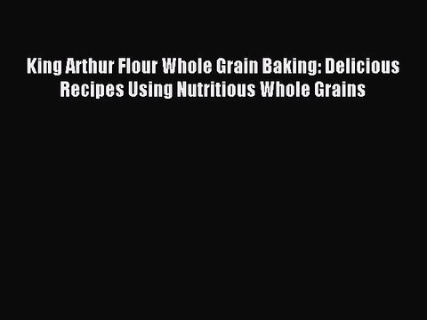 Read King Arthur Flour Whole Grain Baking: Delicious Recipes Using Nutritious Whole Grains
