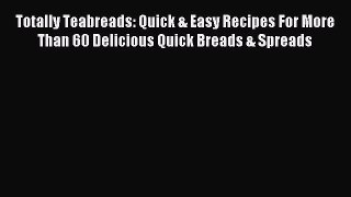 Read Totally Teabreads: Quick & Easy Recipes For More Than 60 Delicious Quick Breads & Spreads