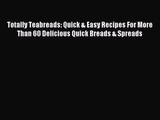 Read Totally Teabreads: Quick & Easy Recipes For More Than 60 Delicious Quick Breads & Spreads