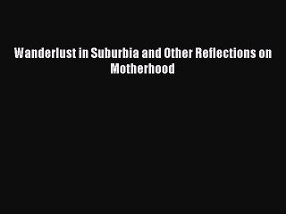Read Wanderlust in Suburbia and Other Reflections on Motherhood PDF Online