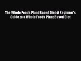 Read The Whole Foods Plant Based Diet: A Beginner's Guide to a Whole Foods Plant Based Diet