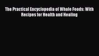Read The Practical Encyclopedia of Whole Foods: With Recipes for Health and Healing Ebook Free