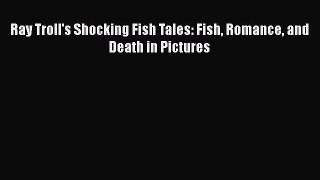 Download Ray Troll's Shocking Fish Tales: Fish Romance and Death in Pictures PDF Online