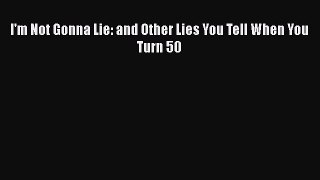 Read I'm Not Gonna Lie: and Other Lies You Tell When You Turn 50 Ebook Free