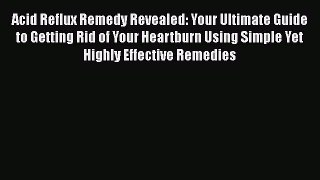 Read Acid Reflux Remedy Revealed: Your Ultimate Guide to Getting Rid of Your Heartburn Using