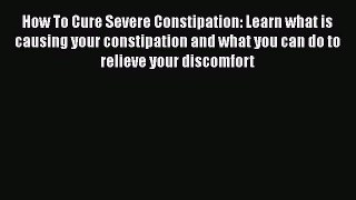 Read How To Cure Severe Constipation: Learn what is causing your constipation and what you
