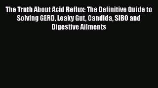 Read The Truth About Acid Reflux: The Definitive Guide to Solving GERD Leaky Gut Candida SIBO