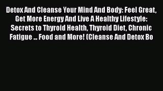 Read Detox And Cleanse Your Mind And Body: Feel Great Get More Energy And Live A Healthy Lifestyle: