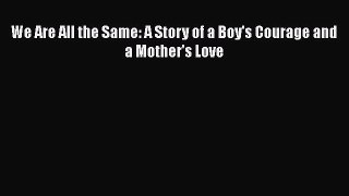 Download We Are All the Same: A Story of a Boy's Courage and a Mother's Love PDF Online