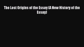 Read The Lost Origins of the Essay (A New History of the Essay) PDF Online