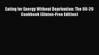 READ book Eating for Energy Without Deprivation: The 80-20 Cookbook (Gluten-Free Edition)