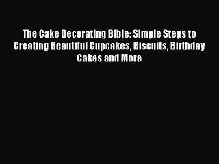 Download The Cake Decorating Bible: Simple Steps to Creating Beautiful Cupcakes Biscuits Birthday