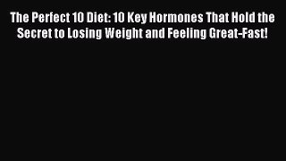 READ FREE E-books The Perfect 10 Diet: 10 Key Hormones That Hold the Secret to Losing Weight