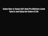 READ book Game Over or Game On?: How Pro Athletes Leave Sports and Enjoy the Game of Life