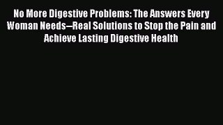 Read No More Digestive Problems: The Answers Every Woman Needs--Real Solutions to Stop the
