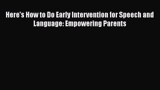 Read Here's How to Do Early Intervention for Speech and Language: Empowering Parents Ebook