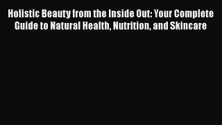 Read Holistic Beauty from the Inside Out: Your Complete Guide to Natural Health Nutrition and