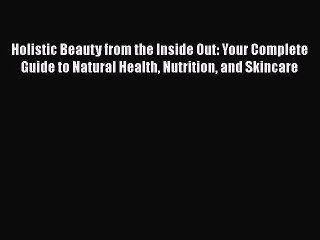 Read Holistic Beauty from the Inside Out: Your Complete Guide to Natural Health Nutrition and