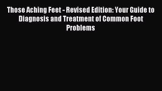Read Those Aching Feet - Revised Edition: Your Guide to Diagnosis and Treatment of Common Foot