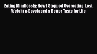 [Read] Eating Mindlessly: How I Stopped Overeating Lost Weight & Developed a Better Taste for