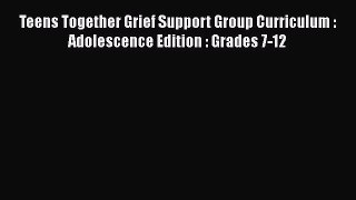 [Read] Teens Together Grief Support Group Curriculum : Adolescence Edition : Grades 7-12 PDF