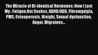 Read The Miracle of Bi-identical Hormones: How I Lost My : FatigueHot flashes ADHD/ADD Fibromyalgia
