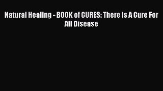 Read Natural Healing - BOOK of CURES: There Is A Cure For All Disease Ebook Free