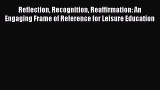 Read Reflection Recognition Reaffirmation: An Engaging Frame of Reference for Leisure Education