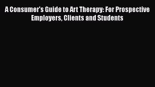 Read A Consumer's Guide to Art Therapy: For Prospective Employers Clients and Students Ebook