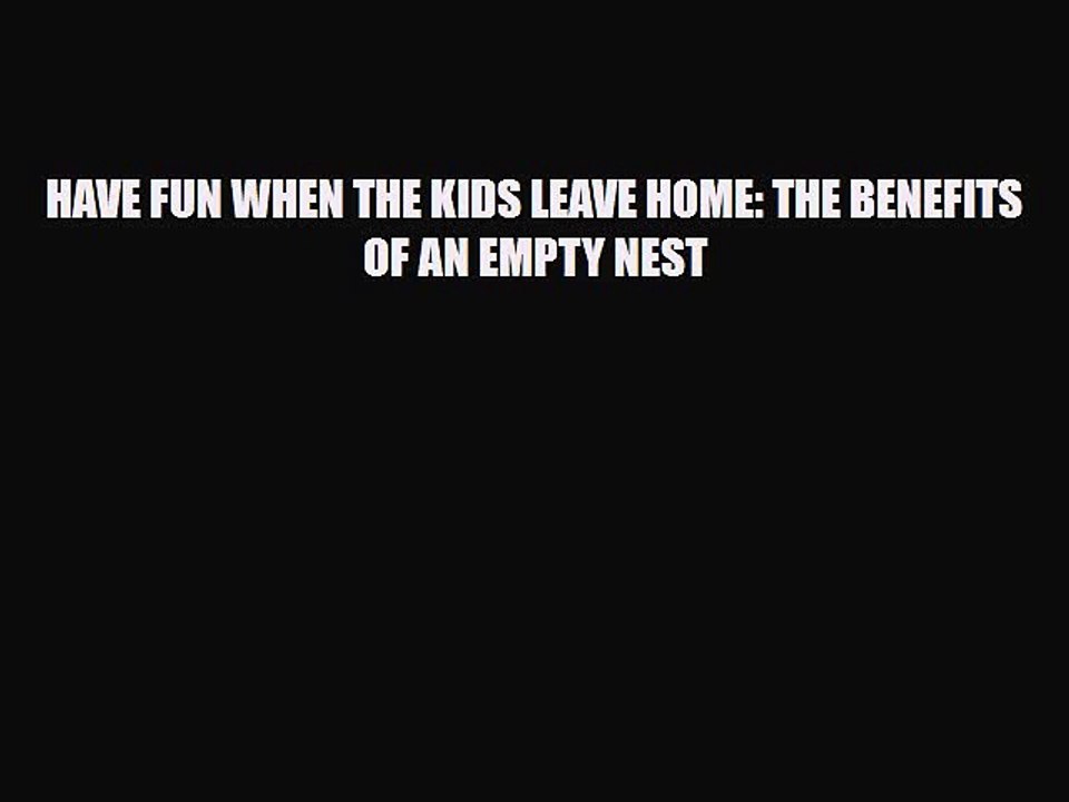 Download HAVE FUN WHEN THE KIDS LEAVE HOME: THE BENEFITS OF AN EMPTY NEST Free Books