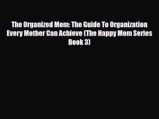 [PDF] The Organized Mom: The Guide To Organization Every Mother Can Achieve (The Happy Mom