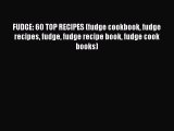 Read FUDGE: 60 TOP RECIPES (fudge cookbook fudge recipes fudge fudge recipe book fudge cook