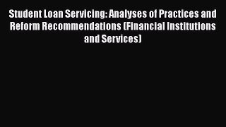 Read Book Student Loan Servicing: Analyses of Practices and Reform Recommendations (Financial