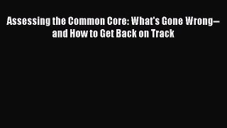 Read Book Assessing the Common Core: What's Gone Wrong--and How to Get Back on Track PDF Free