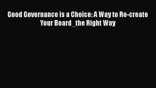 Read Book Good Governance is a Choice: A Way to Re-create Your Board_the Right Way E-Book Free