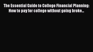 Read Book The Essential Guide to College Financial Planning: How to pay for college without
