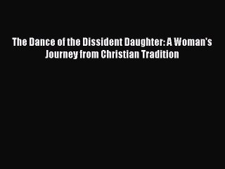 Read Books The Dance of the Dissident Daughter: A Woman's Journey from Christian Tradition