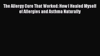 Read The Allergy Cure That Worked: How I Healed Myself of Allergies and Asthma Naturally PDF
