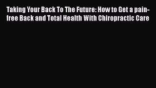 Read Taking Your Back To The Future: How to Get a pain-free Back and Total Health With Chiropractic
