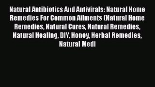 Download Natural Antibiotics And Antivirals: Natural Home Remedies For Common Ailments (Natural