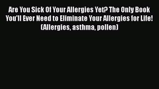 Read Are You Sick Of Your Allergies Yet? The Only Book You'll Ever Need to Eliminate Your Allergies