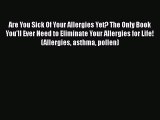 Read Are You Sick Of Your Allergies Yet? The Only Book You'll Ever Need to Eliminate Your Allergies